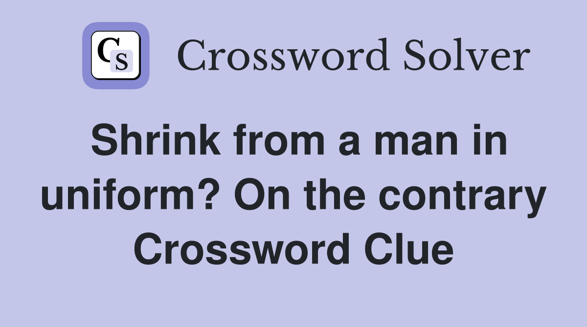 Shrink from a man in uniform? On the contrary Crossword Clue Answers